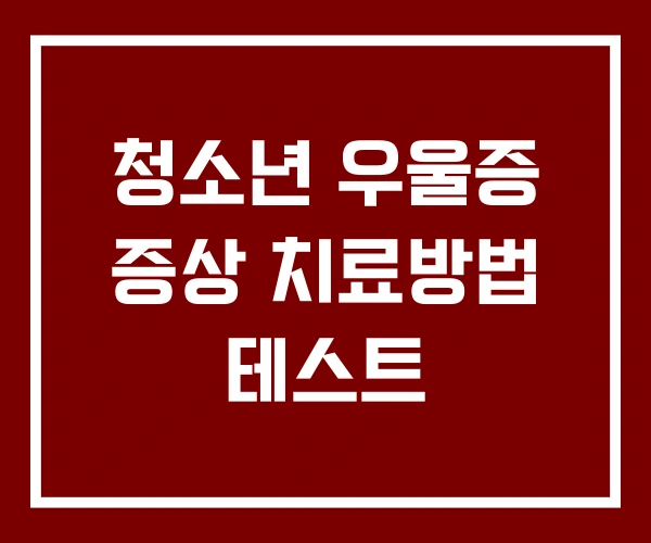 청소년 우울증 증상 치료방법 테스트