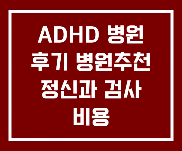 ADHD 병원 후기 병원추천 정신과 검사 비용