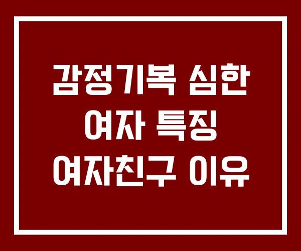 감정기복 심한 여자 특징 여자친구 이유