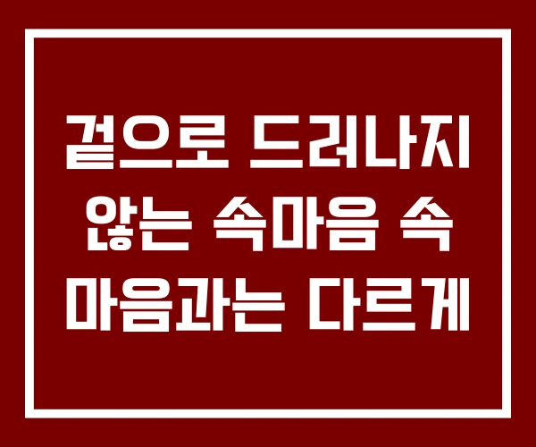 겉으로 드러나지 않는 속마음 속 마음과는 다르게