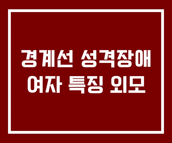 경계선 성격장애 여자 특징 외모
