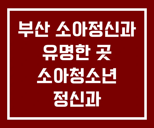 부산 소아정신과 유명한 곳 소아청소년 정신과