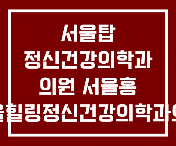 서울탑 정신건강의학과 의원 서울홍 서울힐링정신건강의학과의원