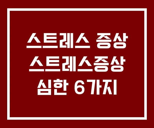 스트레스 증상 스트레스증상 심한 6가지