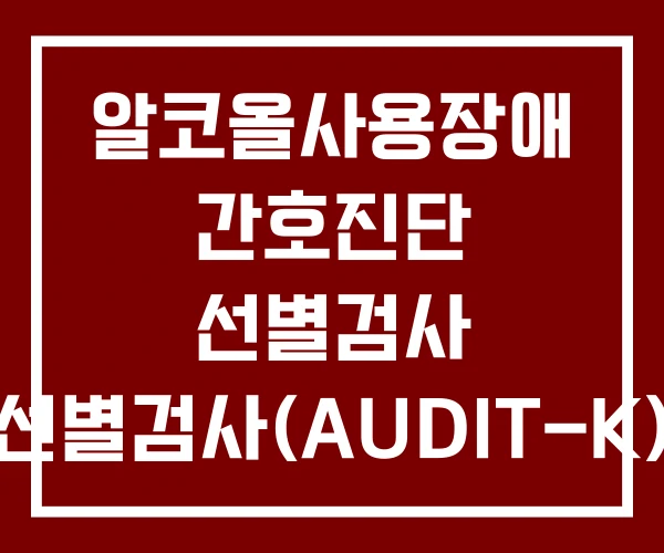 알코올사용장애 간호진단 선별검사 선별검사(AUDIT-K) 알코올사용장애 간호진단 선별검사 선별검사(AUDIT-K)