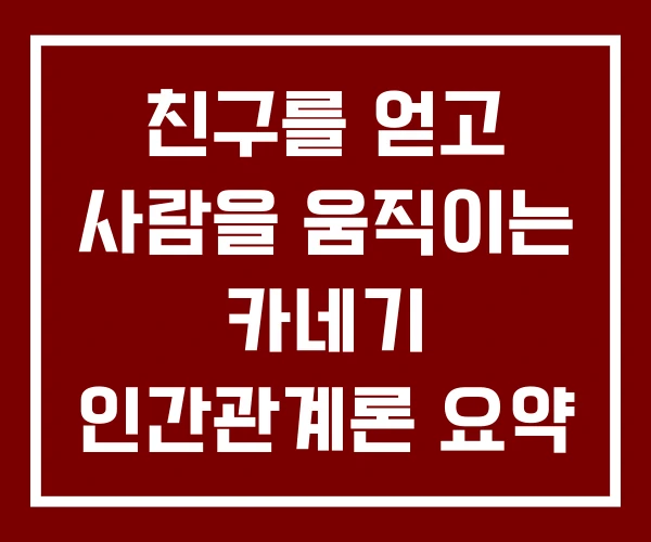 친구를 얻고 사람을 움직이는 카네기 인간관계론 요약 친구를 얻고 사람을 움직이는 카네기 인간관계론 요약
